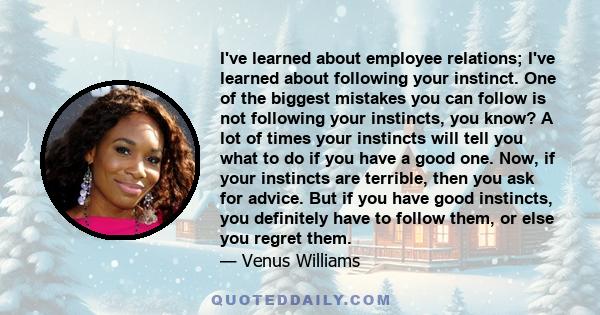 I've learned about employee relations; I've learned about following your instinct. One of the biggest mistakes you can follow is not following your instincts, you know? A lot of times your instincts will tell you what