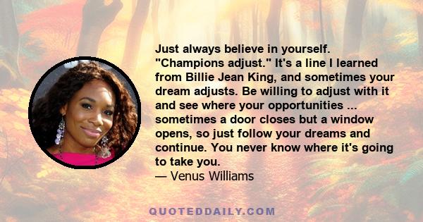 Just always believe in yourself. Champions adjust. It's a line I learned from Billie Jean King, and sometimes your dream adjusts. Be willing to adjust with it and see where your opportunities ... sometimes a door closes 