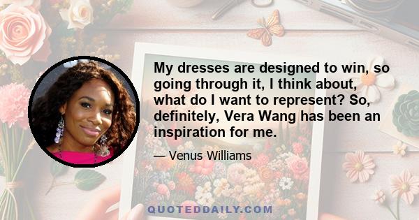 My dresses are designed to win, so going through it, I think about, what do I want to represent? So, definitely, Vera Wang has been an inspiration for me.