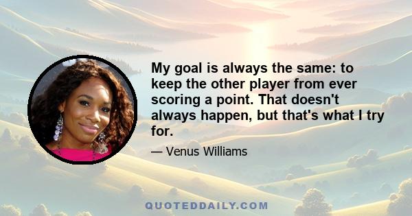 My goal is always the same: to keep the other player from ever scoring a point. That doesn't always happen, but that's what I try for.