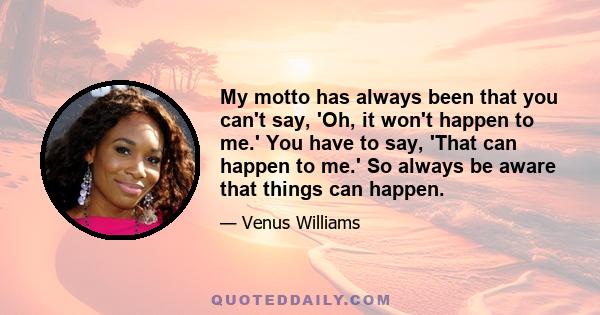 My motto has always been that you can't say, 'Oh, it won't happen to me.' You have to say, 'That can happen to me.' So always be aware that things can happen.