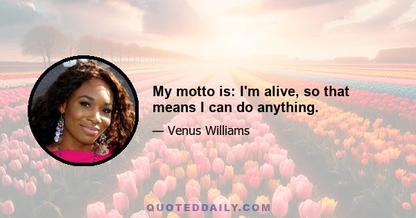 My motto is: I'm alive, so that means I can do anything.