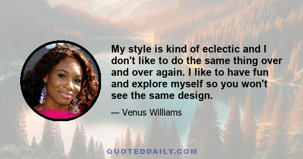 My style is kind of eclectic and I don't like to do the same thing over and over again. I like to have fun and explore myself so you won't see the same design.