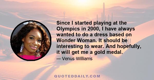 Since I started playing at the Olympics in 2000, I have always wanted to do a dress based on Wonder Woman. It should be interesting to wear. And hopefully, it will get me a gold medal.