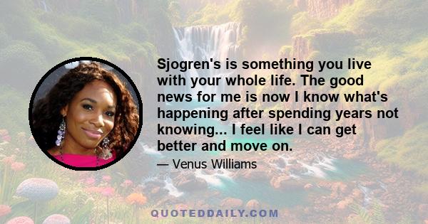 Sjogren's is something you live with your whole life. The good news for me is now I know what's happening after spending years not knowing... I feel like I can get better and move on.