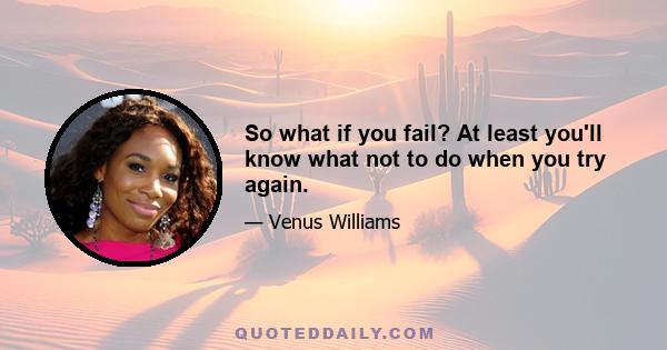 So what if you fail? At least you'll know what not to do when you try again.