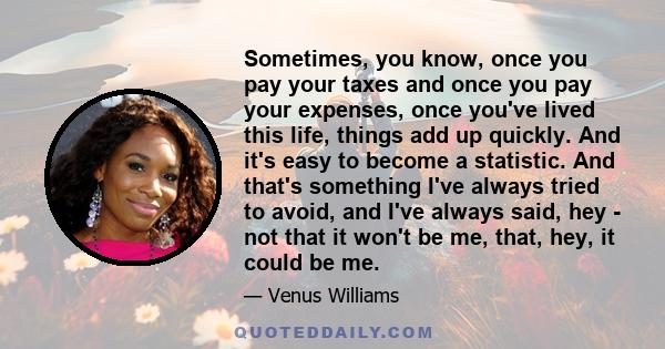 Sometimes, you know, once you pay your taxes and once you pay your expenses, once you've lived this life, things add up quickly. And it's easy to become a statistic. And that's something I've always tried to avoid, and