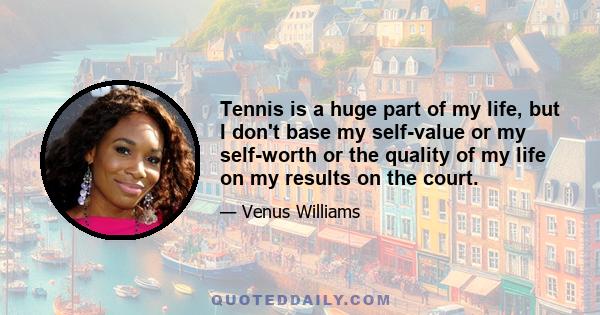 Tennis is a huge part of my life, but I don't base my self-value or my self-worth or the quality of my life on my results on the court.