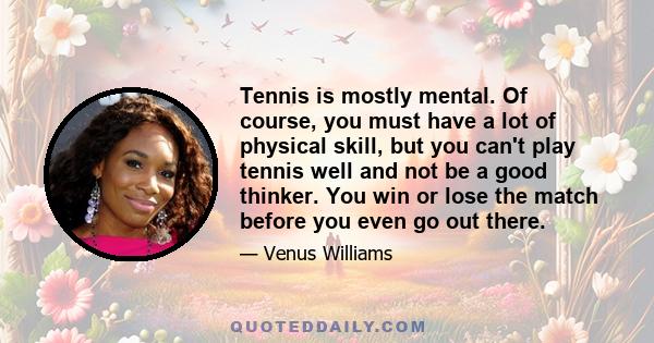 Tennis is mostly mental. Of course, you must have a lot of physical skill, but you can't play tennis well and not be a good thinker. You win or lose the match before you even go out there.