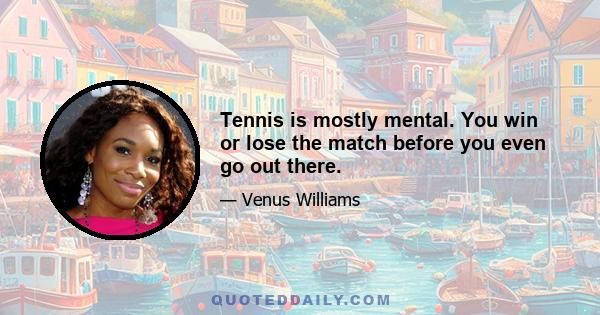 Tennis is mostly mental. You win or lose the match before you even go out there.