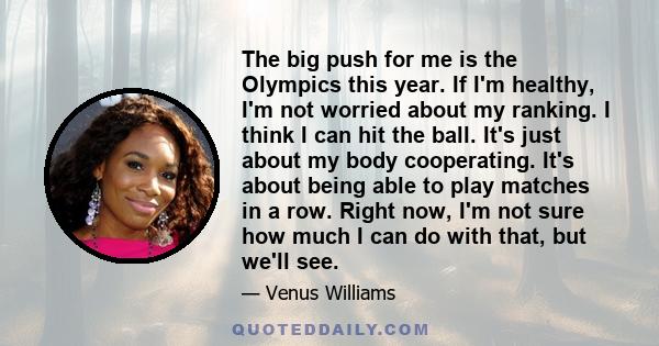 The big push for me is the Olympics this year. If I'm healthy, I'm not worried about my ranking. I think I can hit the ball. It's just about my body cooperating. It's about being able to play matches in a row. Right