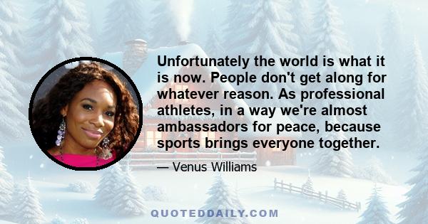 Unfortunately the world is what it is now. People don't get along for whatever reason. As professional athletes, in a way we're almost ambassadors for peace, because sports brings everyone together.