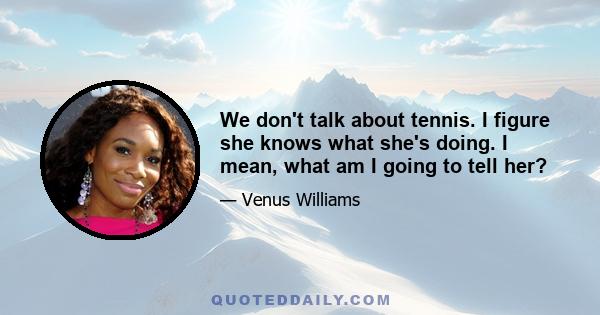 We don't talk about tennis. I figure she knows what she's doing. I mean, what am I going to tell her?