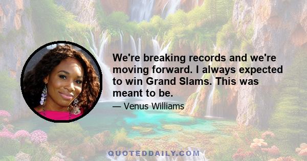 We're breaking records and we're moving forward. I always expected to win Grand Slams. This was meant to be.