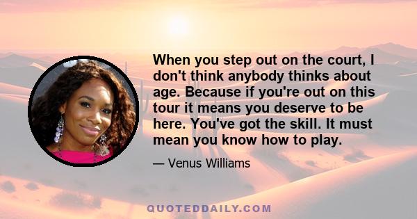 When you step out on the court, I don't think anybody thinks about age. Because if you're out on this tour it means you deserve to be here. You've got the skill. It must mean you know how to play.