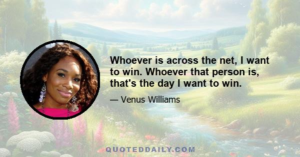 Whoever is across the net, I want to win. Whoever that person is, that's the day I want to win.