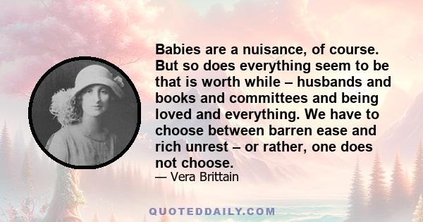 Babies are a nuisance, of course. But so does everything seem to be that is worth while – husbands and books and committees and being loved and everything. We have to choose between barren ease and rich unrest – or