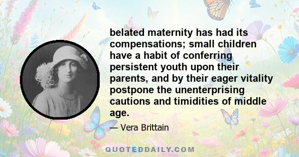 belated maternity has had its compensations; small children have a habit of conferring persistent youth upon their parents, and by their eager vitality postpone the unenterprising cautions and timidities of middle age.