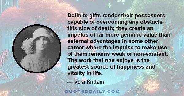 Definite gifts render their possessors capable of overcoming any obstacle this side of death; they create an impetus of far more genuine value than external advantages in some other career where the impulse to make use