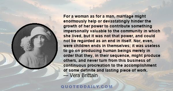 For a woman as for a man, marriage might enormously help or devastatingly hinder the growth of her power to contribute something impersonally valuable to the community in which she lived, but it was not that power, and