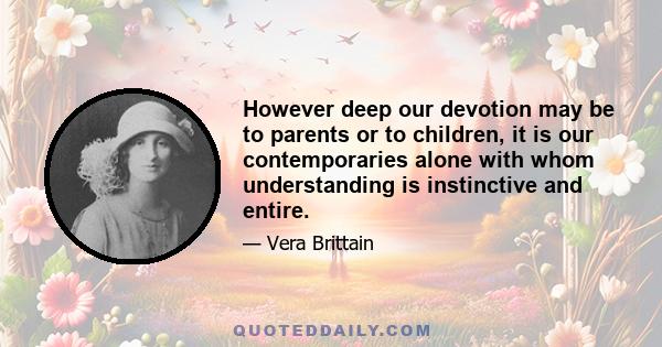 However deep our devotion may be to parents or to children, it is our contemporaries alone with whom understanding is instinctive and entire.