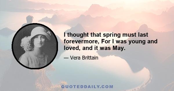 I thought that spring must last forevermore, For I was young and loved, and it was May.