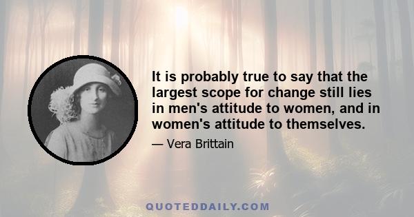 It is probably true to say that the largest scope for change still lies in men's attitude to women, and in women's attitude to themselves.