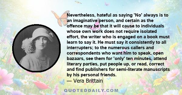 Nevertheless, hateful as saying 'No' always is to an imaginative person, and certain as the offence may be that it will cause to individuals whose own work does not require isolated effort, the writer who is engaged on