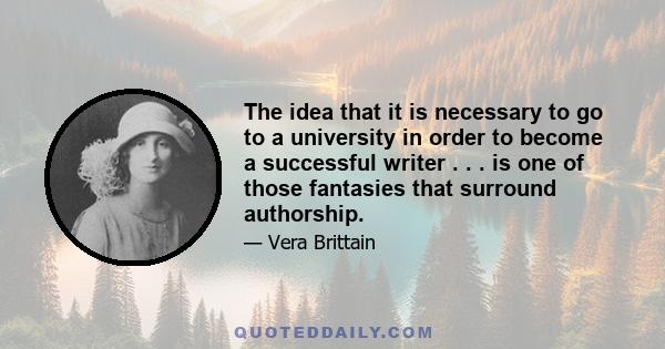 The idea that it is necessary to go to a university in order to become a successful writer . . . is one of those fantasies that surround authorship.