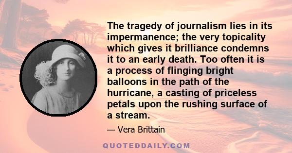 The tragedy of journalism lies in its impermanence; the very topicality which gives it brilliance condemns it to an early death. Too often it is a process of flinging bright balloons in the path of the hurricane, a