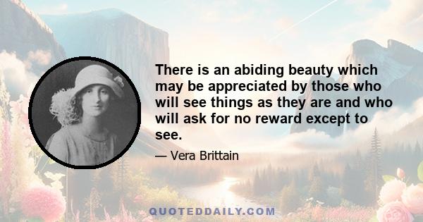 There is an abiding beauty which may be appreciated by those who will see things as they are and who will ask for no reward except to see.