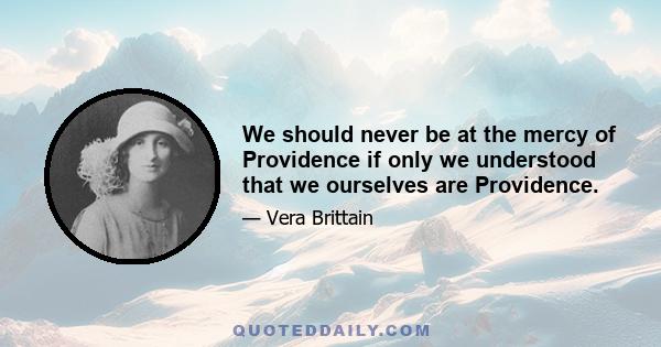 We should never be at the mercy of Providence if only we understood that we ourselves are Providence.