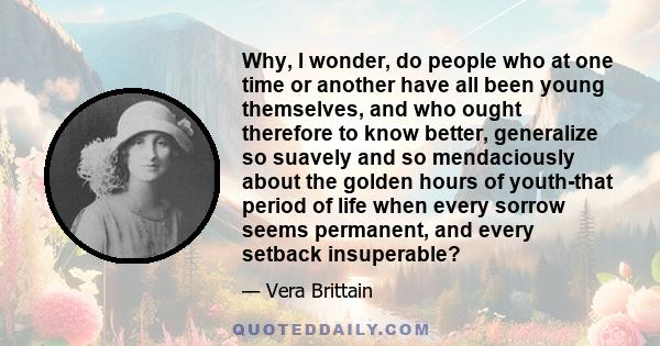 Why, I wonder, do people who at one time or another have all been young themselves, and who ought therefore to know better, generalize so suavely and so mendaciously about the golden hours of youth-that period of life