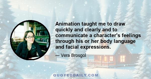 Animation taught me to draw quickly and clearly and to communicate a character's feelings through his or her body language and facial expressions.