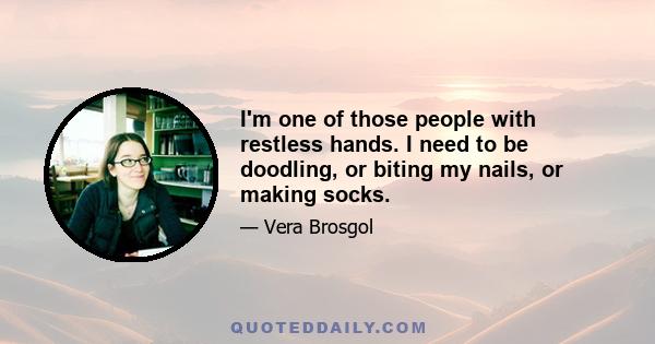 I'm one of those people with restless hands. I need to be doodling, or biting my nails, or making socks.