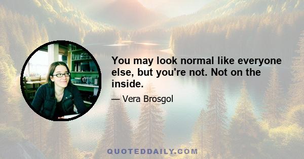 You may look normal like everyone else, but you're not. Not on the inside.