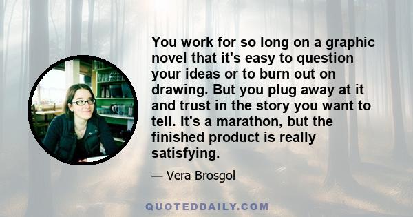 You work for so long on a graphic novel that it's easy to question your ideas or to burn out on drawing. But you plug away at it and trust in the story you want to tell. It's a marathon, but the finished product is