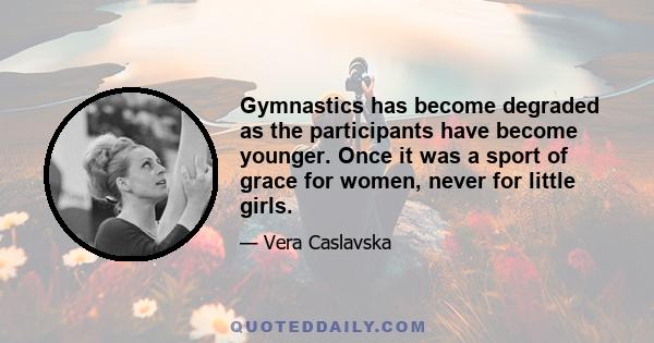 Gymnastics has become degraded as the participants have become younger. Once it was a sport of grace for women, never for little girls.