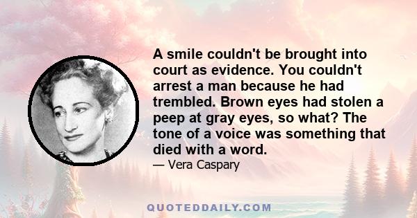 A smile couldn't be brought into court as evidence. You couldn't arrest a man because he had trembled. Brown eyes had stolen a peep at gray eyes, so what? The tone of a voice was something that died with a word.