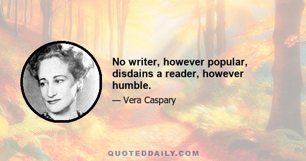 No writer, however popular, disdains a reader, however humble.