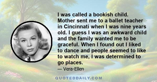 I was called a bookish child. Mother sent me to a ballet teacher in Cincinnati when I was nine years old. I guess I was an awkward child and the family wanted me to be graceful. When I found out I liked to dance and