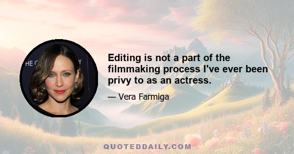 Editing is not a part of the filmmaking process I've ever been privy to as an actress.