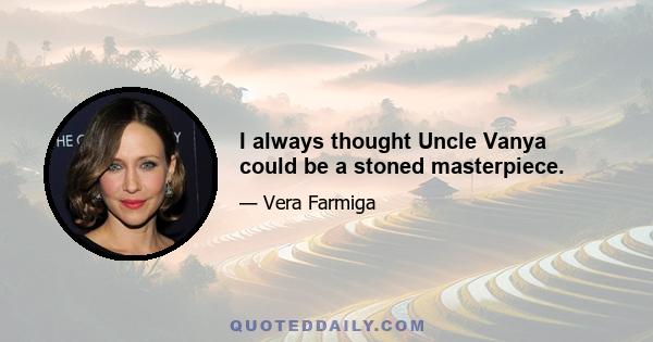 I always thought Uncle Vanya could be a stoned masterpiece.