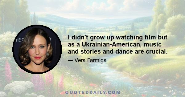 I didn't grow up watching film but as a Ukrainian-American, music and stories and dance are crucial.