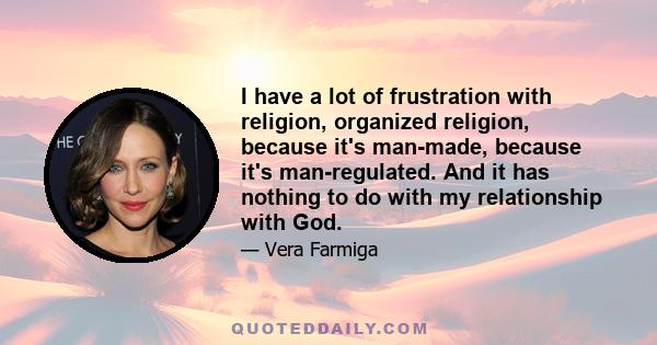 I have a lot of frustration with religion, organized religion, because it's man-made, because it's man-regulated. And it has nothing to do with my relationship with God.