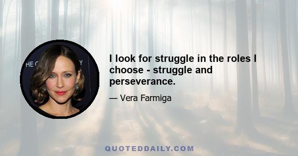 I look for struggle in the roles I choose - struggle and perseverance.