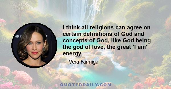 I think all religions can agree on certain definitions of God and concepts of God, like God being the god of love, the great 'I am' energy.