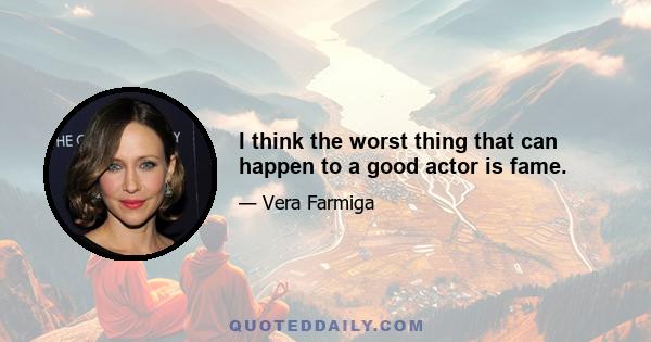 I think the worst thing that can happen to a good actor is fame.