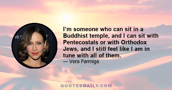 I’m someone who can sit in a Buddhist temple, and I can sit with Pentecostals or with Orthodox Jews, and I still feel like I am in tune with all of them.