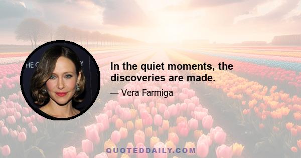 In the quiet moments, the discoveries are made.